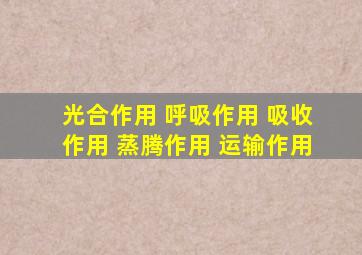 光合作用 呼吸作用 吸收作用 蒸腾作用 运输作用